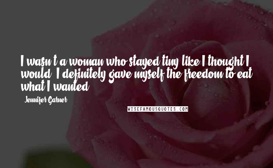 Jennifer Garner Quotes: I wasn't a woman who stayed tiny like I thought I would. I definitely gave myself the freedom to eat what I wanted.