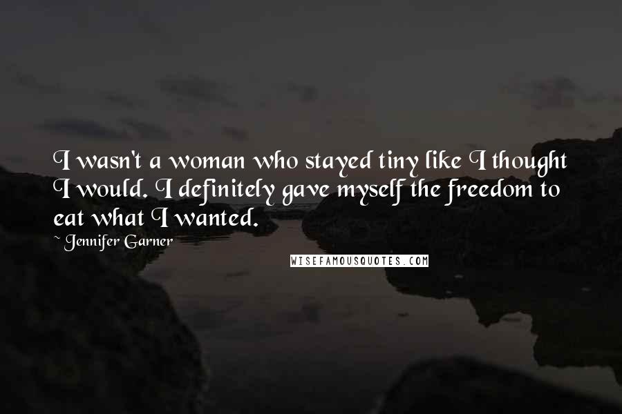 Jennifer Garner Quotes: I wasn't a woman who stayed tiny like I thought I would. I definitely gave myself the freedom to eat what I wanted.