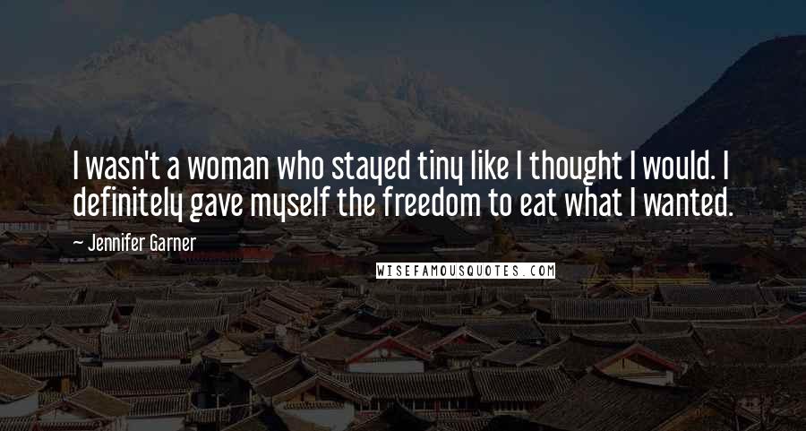 Jennifer Garner Quotes: I wasn't a woman who stayed tiny like I thought I would. I definitely gave myself the freedom to eat what I wanted.
