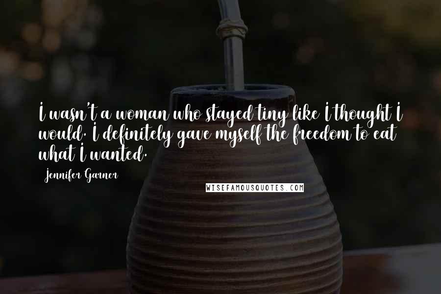 Jennifer Garner Quotes: I wasn't a woman who stayed tiny like I thought I would. I definitely gave myself the freedom to eat what I wanted.