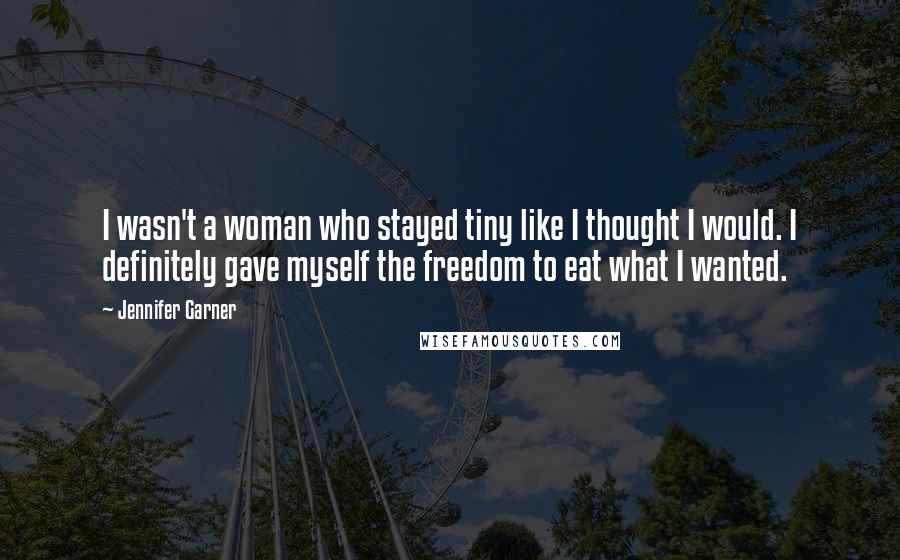 Jennifer Garner Quotes: I wasn't a woman who stayed tiny like I thought I would. I definitely gave myself the freedom to eat what I wanted.