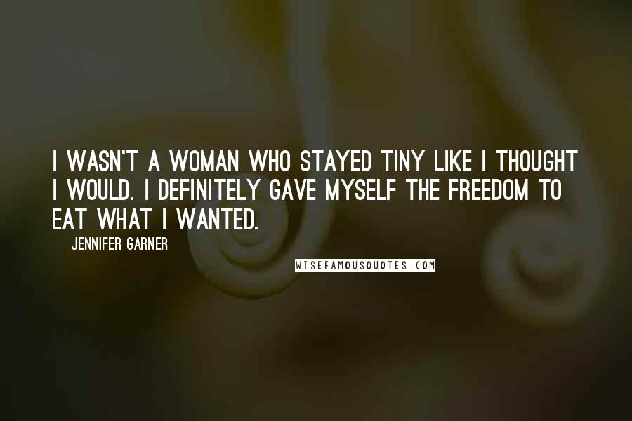 Jennifer Garner Quotes: I wasn't a woman who stayed tiny like I thought I would. I definitely gave myself the freedom to eat what I wanted.