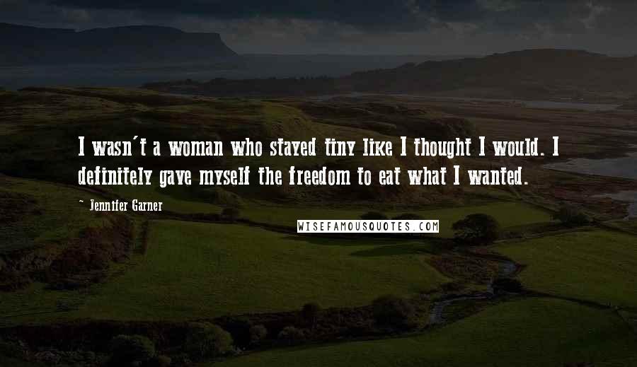 Jennifer Garner Quotes: I wasn't a woman who stayed tiny like I thought I would. I definitely gave myself the freedom to eat what I wanted.