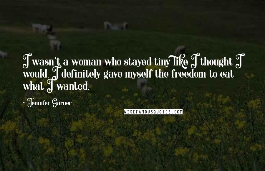 Jennifer Garner Quotes: I wasn't a woman who stayed tiny like I thought I would. I definitely gave myself the freedom to eat what I wanted.