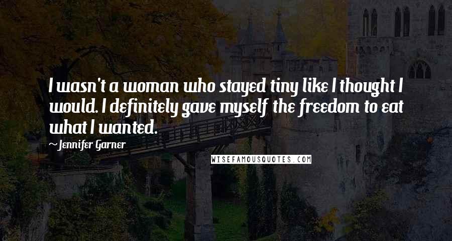 Jennifer Garner Quotes: I wasn't a woman who stayed tiny like I thought I would. I definitely gave myself the freedom to eat what I wanted.