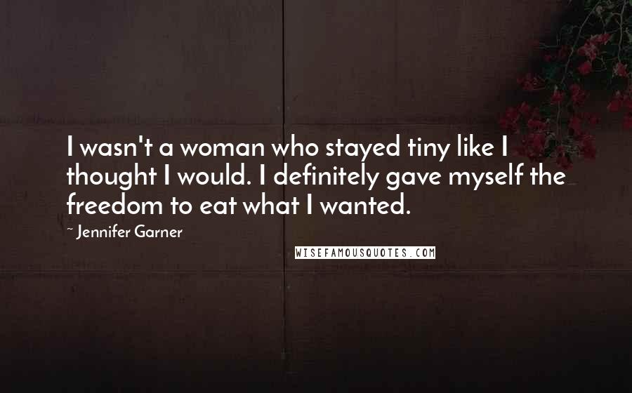 Jennifer Garner Quotes: I wasn't a woman who stayed tiny like I thought I would. I definitely gave myself the freedom to eat what I wanted.