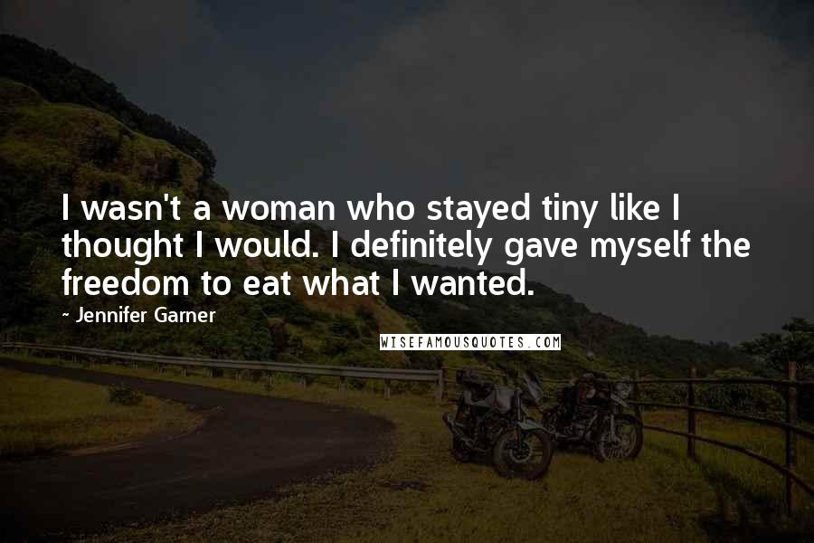 Jennifer Garner Quotes: I wasn't a woman who stayed tiny like I thought I would. I definitely gave myself the freedom to eat what I wanted.