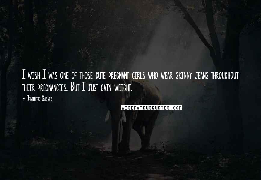 Jennifer Garner Quotes: I wish I was one of those cute pregnant girls who wear skinny jeans throughout their pregnancies. But I just gain weight.