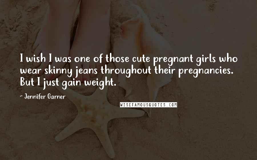 Jennifer Garner Quotes: I wish I was one of those cute pregnant girls who wear skinny jeans throughout their pregnancies. But I just gain weight.