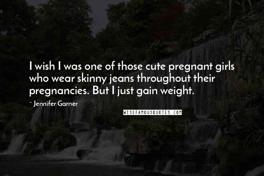 Jennifer Garner Quotes: I wish I was one of those cute pregnant girls who wear skinny jeans throughout their pregnancies. But I just gain weight.