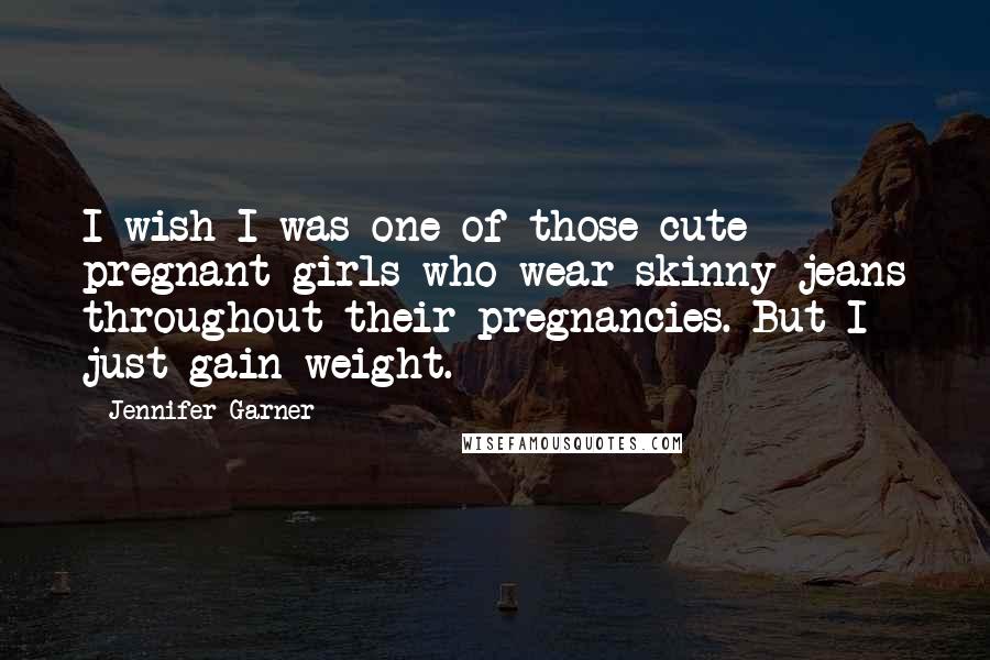 Jennifer Garner Quotes: I wish I was one of those cute pregnant girls who wear skinny jeans throughout their pregnancies. But I just gain weight.