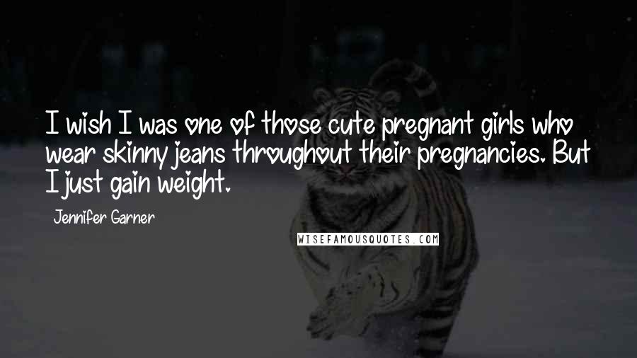 Jennifer Garner Quotes: I wish I was one of those cute pregnant girls who wear skinny jeans throughout their pregnancies. But I just gain weight.