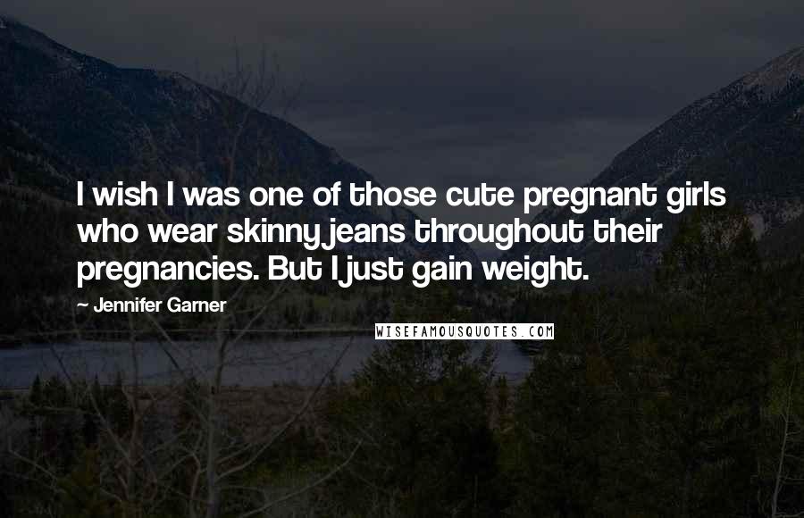 Jennifer Garner Quotes: I wish I was one of those cute pregnant girls who wear skinny jeans throughout their pregnancies. But I just gain weight.