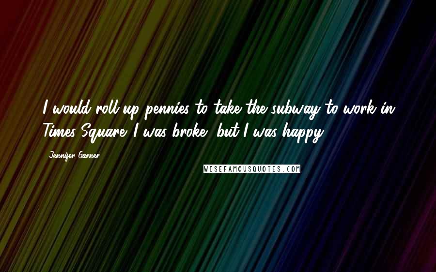 Jennifer Garner Quotes: I would roll up pennies to take the subway to work in Times Square. I was broke, but I was happy.
