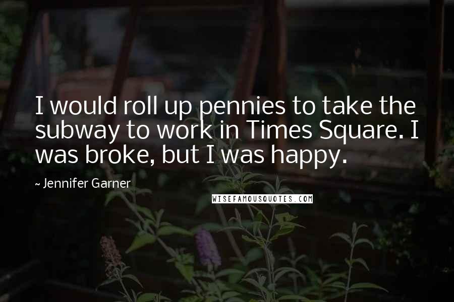 Jennifer Garner Quotes: I would roll up pennies to take the subway to work in Times Square. I was broke, but I was happy.