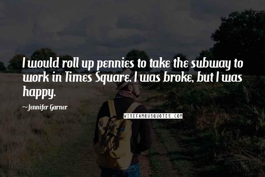 Jennifer Garner Quotes: I would roll up pennies to take the subway to work in Times Square. I was broke, but I was happy.