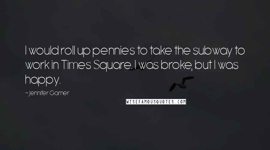 Jennifer Garner Quotes: I would roll up pennies to take the subway to work in Times Square. I was broke, but I was happy.