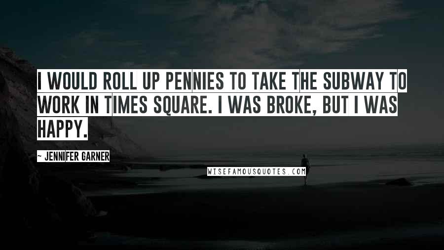 Jennifer Garner Quotes: I would roll up pennies to take the subway to work in Times Square. I was broke, but I was happy.