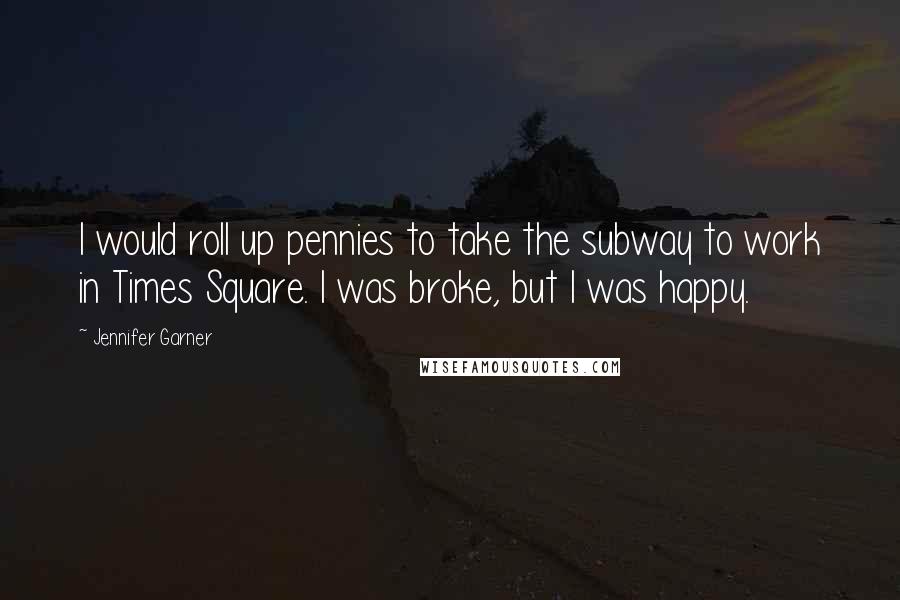 Jennifer Garner Quotes: I would roll up pennies to take the subway to work in Times Square. I was broke, but I was happy.