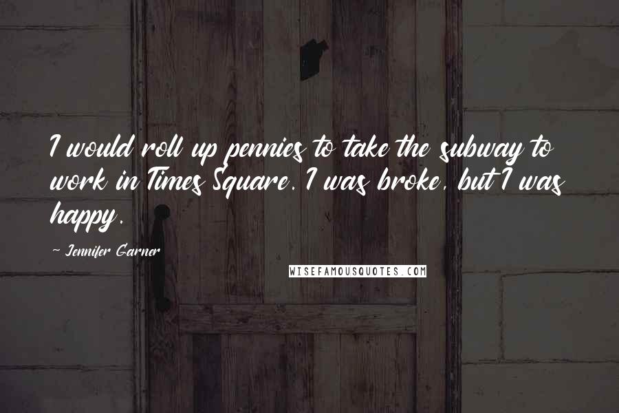 Jennifer Garner Quotes: I would roll up pennies to take the subway to work in Times Square. I was broke, but I was happy.