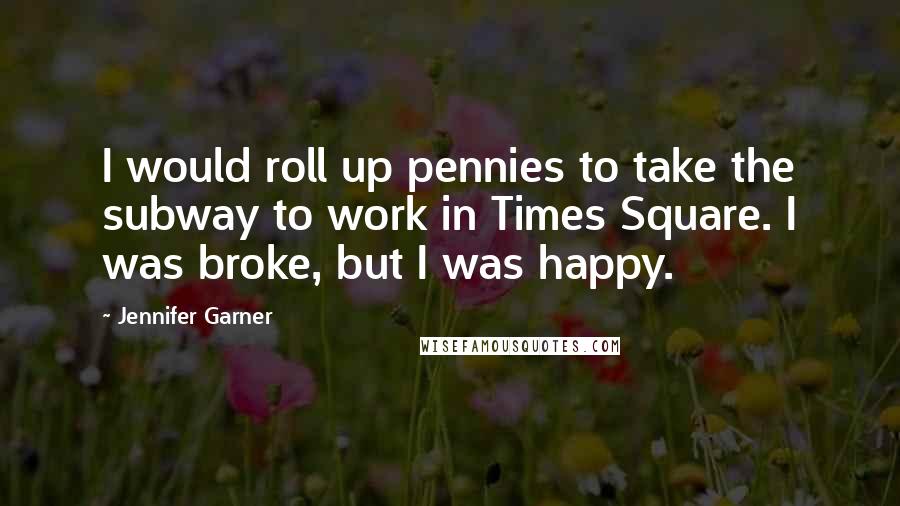 Jennifer Garner Quotes: I would roll up pennies to take the subway to work in Times Square. I was broke, but I was happy.