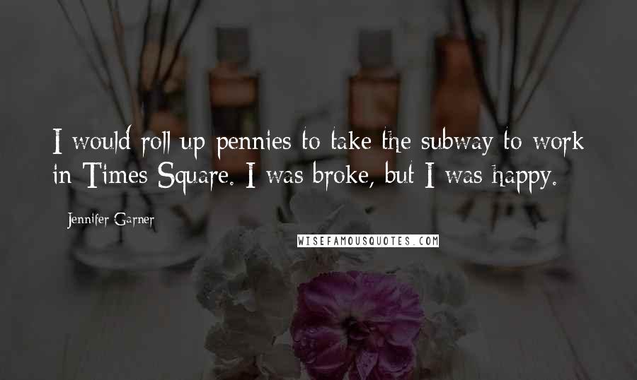 Jennifer Garner Quotes: I would roll up pennies to take the subway to work in Times Square. I was broke, but I was happy.