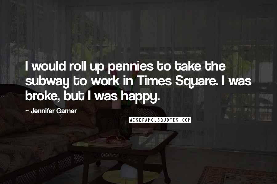Jennifer Garner Quotes: I would roll up pennies to take the subway to work in Times Square. I was broke, but I was happy.