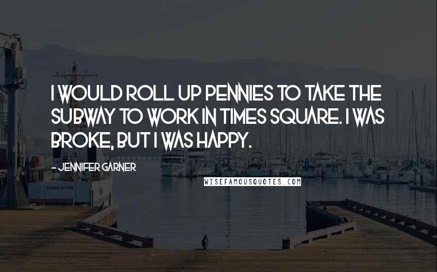Jennifer Garner Quotes: I would roll up pennies to take the subway to work in Times Square. I was broke, but I was happy.