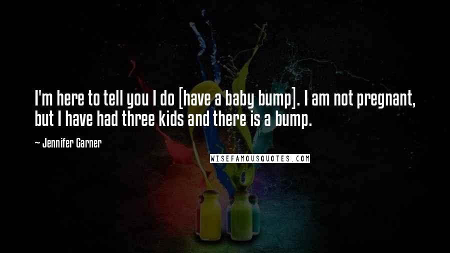 Jennifer Garner Quotes: I'm here to tell you I do [have a baby bump]. I am not pregnant, but I have had three kids and there is a bump.