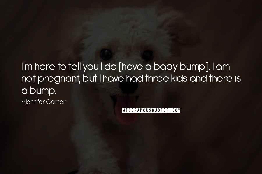 Jennifer Garner Quotes: I'm here to tell you I do [have a baby bump]. I am not pregnant, but I have had three kids and there is a bump.