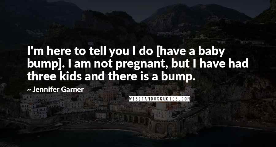 Jennifer Garner Quotes: I'm here to tell you I do [have a baby bump]. I am not pregnant, but I have had three kids and there is a bump.