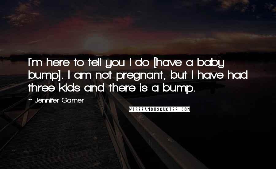 Jennifer Garner Quotes: I'm here to tell you I do [have a baby bump]. I am not pregnant, but I have had three kids and there is a bump.