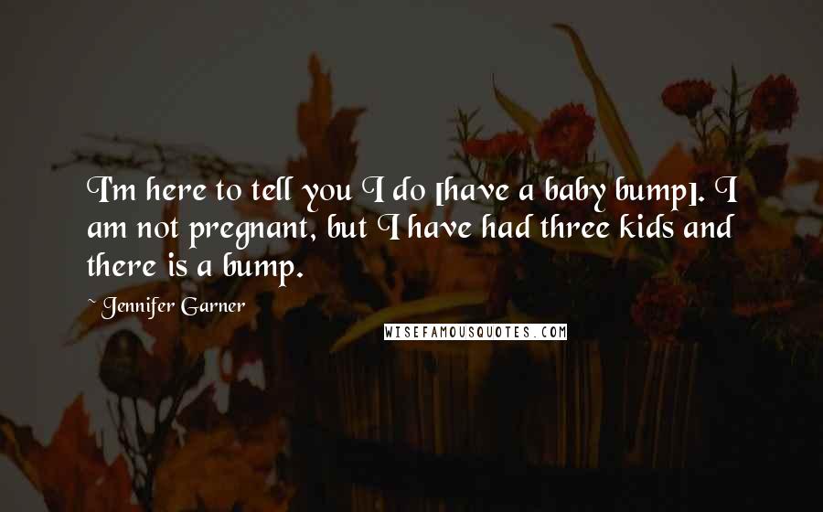 Jennifer Garner Quotes: I'm here to tell you I do [have a baby bump]. I am not pregnant, but I have had three kids and there is a bump.
