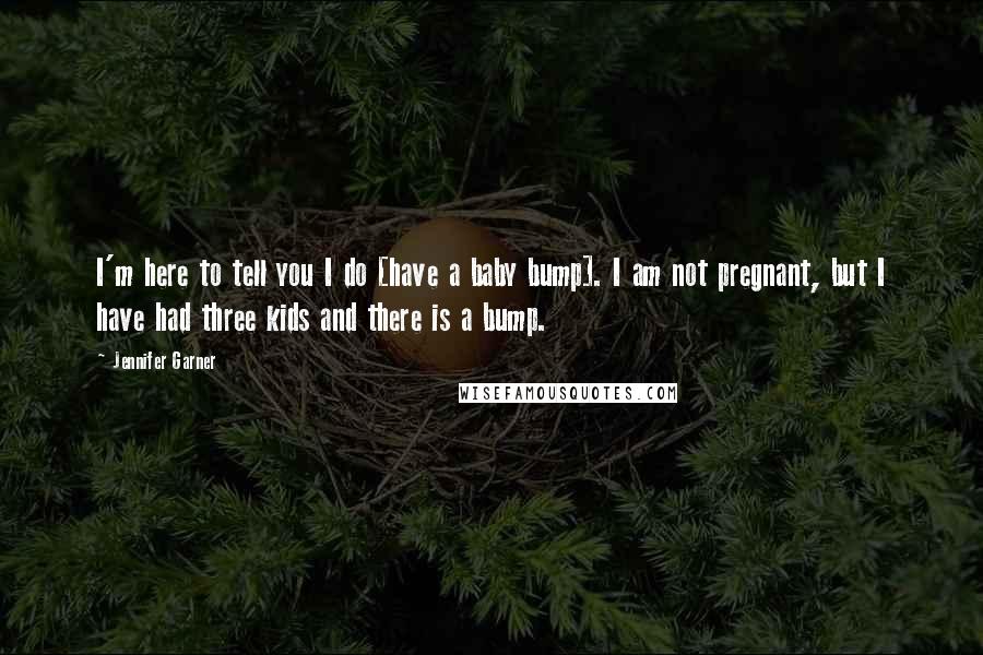 Jennifer Garner Quotes: I'm here to tell you I do [have a baby bump]. I am not pregnant, but I have had three kids and there is a bump.