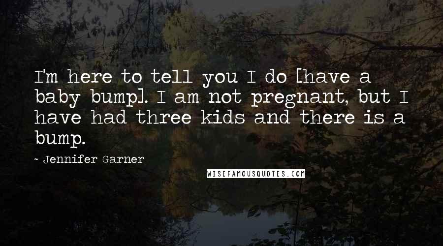Jennifer Garner Quotes: I'm here to tell you I do [have a baby bump]. I am not pregnant, but I have had three kids and there is a bump.