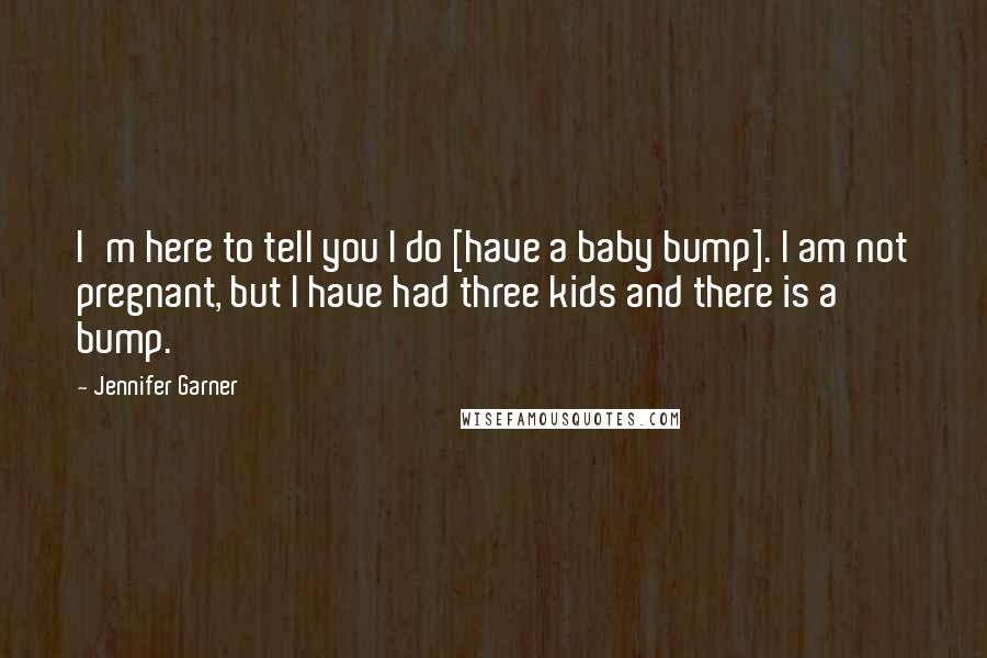 Jennifer Garner Quotes: I'm here to tell you I do [have a baby bump]. I am not pregnant, but I have had three kids and there is a bump.