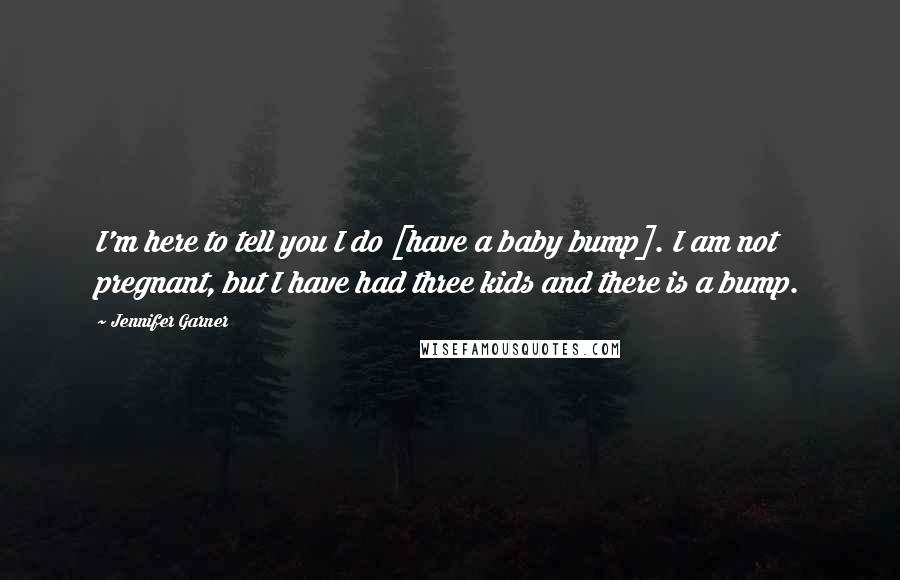 Jennifer Garner Quotes: I'm here to tell you I do [have a baby bump]. I am not pregnant, but I have had three kids and there is a bump.