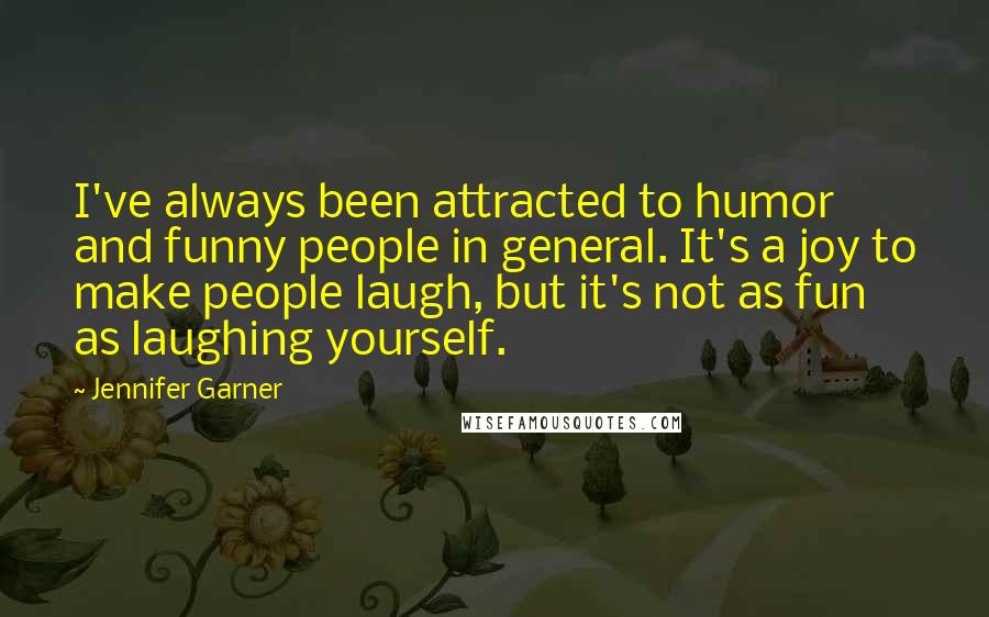 Jennifer Garner Quotes: I've always been attracted to humor and funny people in general. It's a joy to make people laugh, but it's not as fun as laughing yourself.