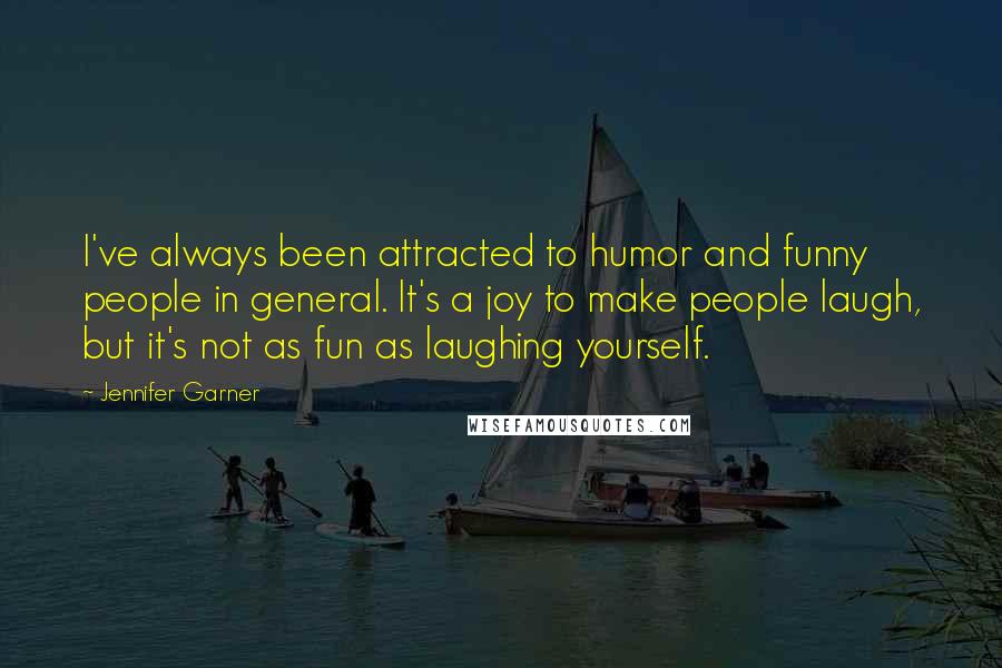 Jennifer Garner Quotes: I've always been attracted to humor and funny people in general. It's a joy to make people laugh, but it's not as fun as laughing yourself.