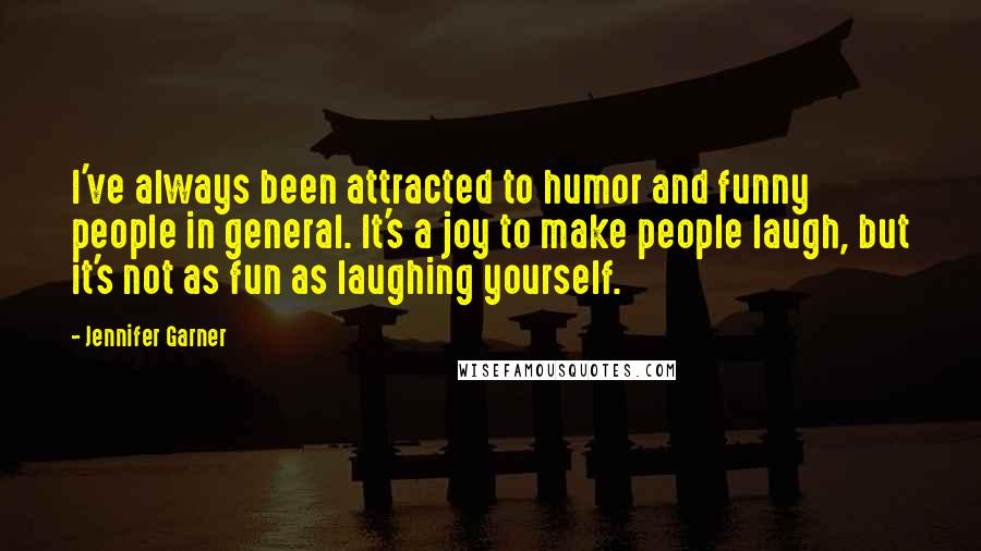 Jennifer Garner Quotes: I've always been attracted to humor and funny people in general. It's a joy to make people laugh, but it's not as fun as laughing yourself.