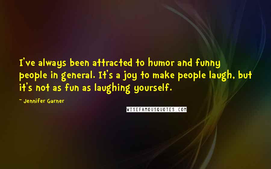 Jennifer Garner Quotes: I've always been attracted to humor and funny people in general. It's a joy to make people laugh, but it's not as fun as laughing yourself.