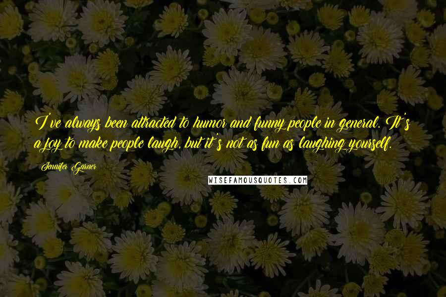 Jennifer Garner Quotes: I've always been attracted to humor and funny people in general. It's a joy to make people laugh, but it's not as fun as laughing yourself.