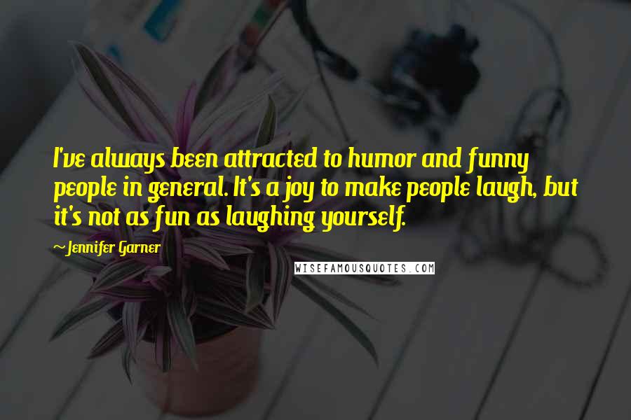 Jennifer Garner Quotes: I've always been attracted to humor and funny people in general. It's a joy to make people laugh, but it's not as fun as laughing yourself.