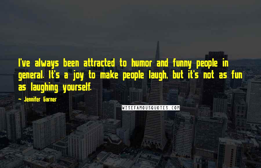 Jennifer Garner Quotes: I've always been attracted to humor and funny people in general. It's a joy to make people laugh, but it's not as fun as laughing yourself.
