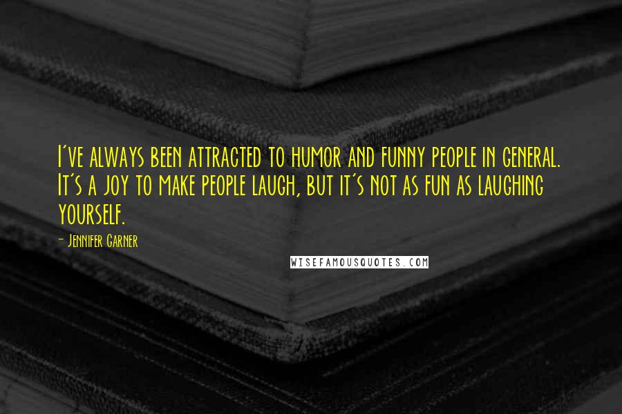 Jennifer Garner Quotes: I've always been attracted to humor and funny people in general. It's a joy to make people laugh, but it's not as fun as laughing yourself.