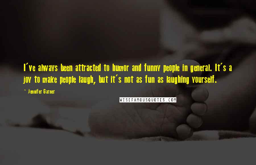 Jennifer Garner Quotes: I've always been attracted to humor and funny people in general. It's a joy to make people laugh, but it's not as fun as laughing yourself.