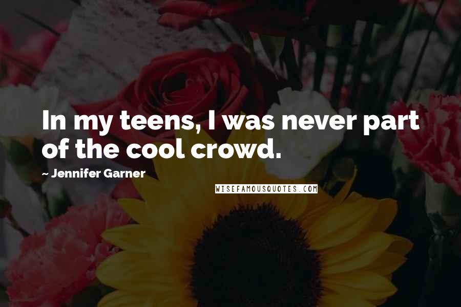 Jennifer Garner Quotes: In my teens, I was never part of the cool crowd.