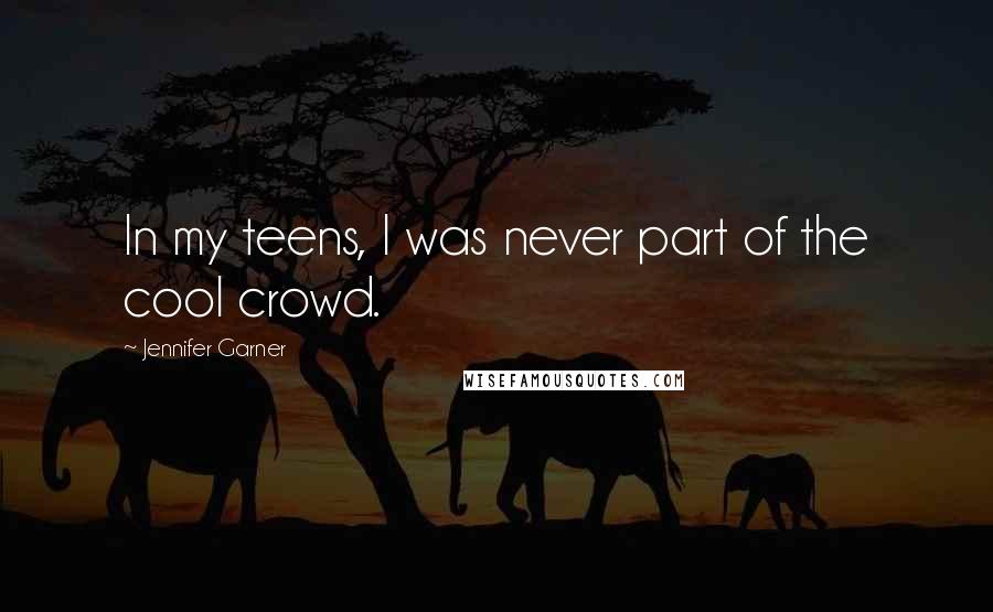 Jennifer Garner Quotes: In my teens, I was never part of the cool crowd.