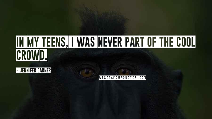 Jennifer Garner Quotes: In my teens, I was never part of the cool crowd.