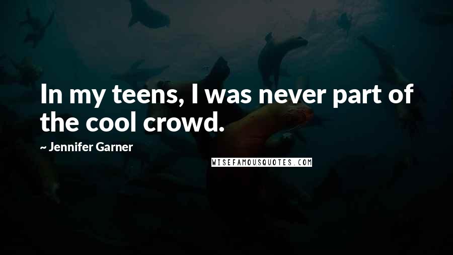 Jennifer Garner Quotes: In my teens, I was never part of the cool crowd.